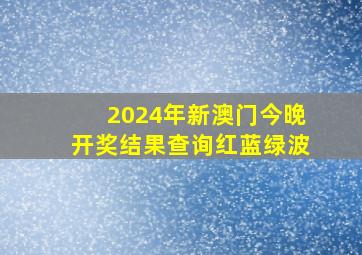 2024年新澳门今晚开奖结果查询红蓝绿波