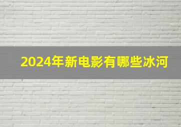 2024年新电影有哪些冰河