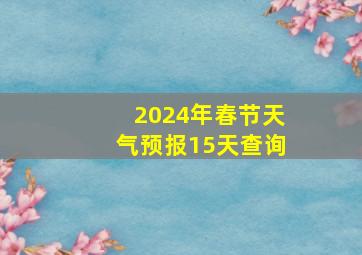 2024年春节天气预报15天查询