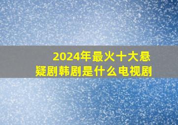 2024年最火十大悬疑剧韩剧是什么电视剧