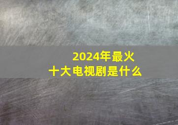 2024年最火十大电视剧是什么