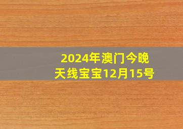 2024年澳门今晚天线宝宝12月15号