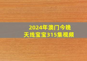 2024年澳门今晚天线宝宝315集视频