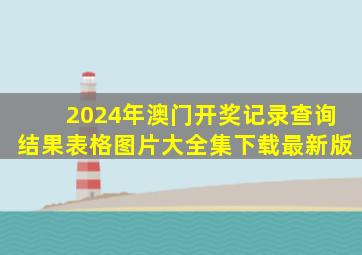 2024年澳门开奖记录查询结果表格图片大全集下载最新版