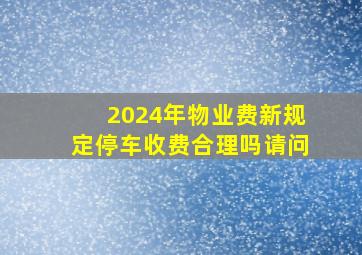 2024年物业费新规定停车收费合理吗请问