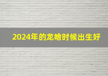 2024年的龙啥时候出生好