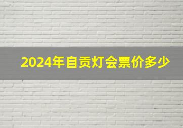 2024年自贡灯会票价多少