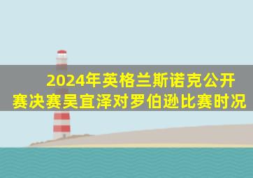 2024年英格兰斯诺克公开赛决赛吴宜泽对罗伯逊比赛时况