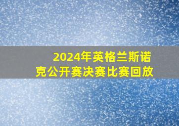 2024年英格兰斯诺克公开赛决赛比赛回放