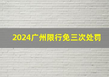 2024广州限行免三次处罚