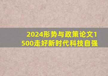 2024形势与政策论文1500走好新时代科技自强