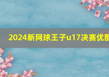 2024新网球王子u17决赛优酷