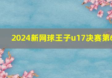 2024新网球王子u17决赛第6