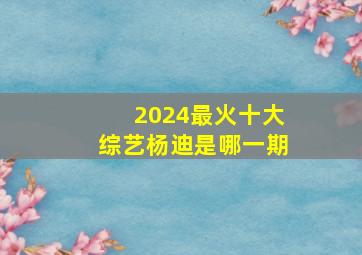 2024最火十大综艺杨迪是哪一期