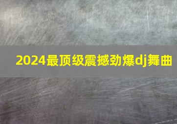 2024最顶级震撼劲爆dj舞曲