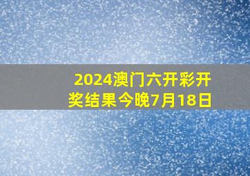 2024澳门六开彩开奖结果今晚7月18日