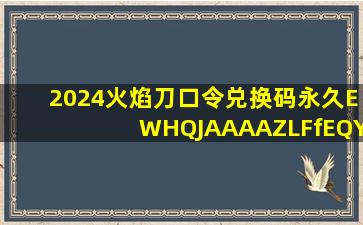 2024火焰刀口令兑换码永久EWHQJAAAAZLFfEQY