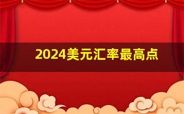 2024美元汇率最高点