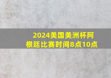 2024美国美洲杯阿根廷比赛时间8点10点