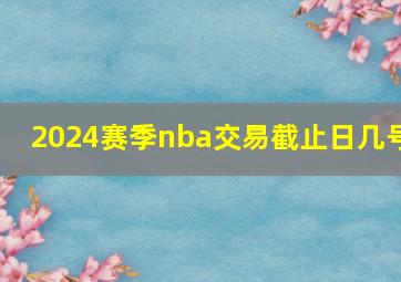 2024赛季nba交易截止日几号