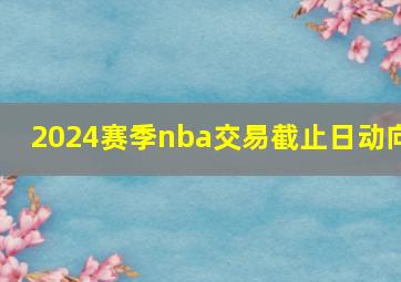 2024赛季nba交易截止日动向