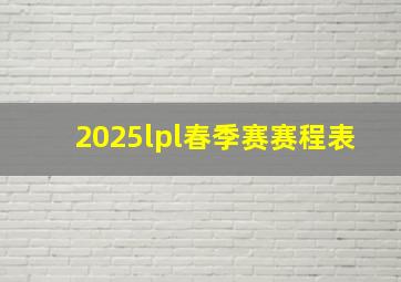 2025lpl春季赛赛程表