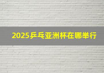 2025乒乓亚洲杯在哪举行