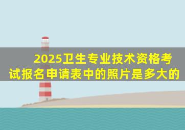 2025卫生专业技术资格考试报名申请表中的照片是多大的