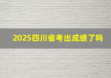 2025四川省考出成绩了吗