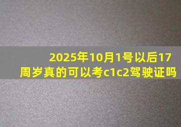 2025年10月1号以后17周岁真的可以考c1c2驾驶证吗