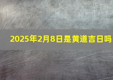 2025年2月8日是黄道吉日吗