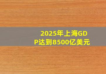 2025年上海GDP达到8500亿美元