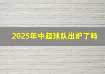 2025年中超球队出炉了吗