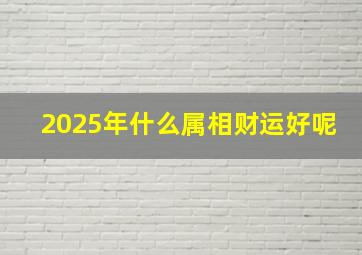 2025年什么属相财运好呢