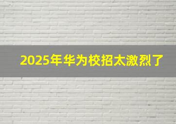 2025年华为校招太激烈了