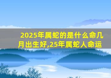 2025年属蛇的是什么命几月出生好,25年属蛇人命运