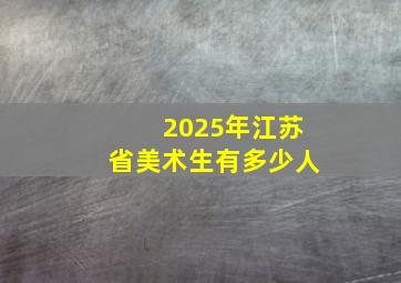 2025年江苏省美术生有多少人