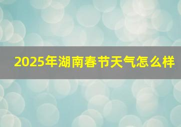 2025年湖南春节天气怎么样