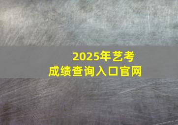 2025年艺考成绩查询入口官网