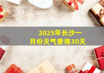 2025年长沙一月份天气查询30天