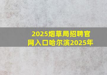 2025烟草局招聘官网入口哈尔滨2025年