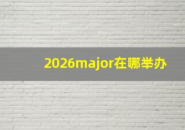 2026major在哪举办