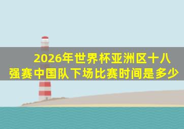 2026年世界杯亚洲区十八强赛中国队下场比赛时间是多少