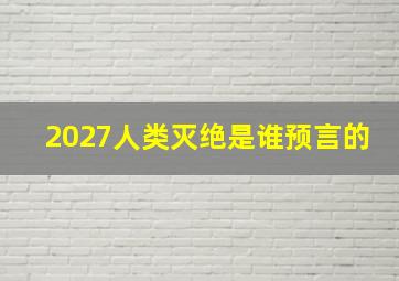 2027人类灭绝是谁预言的