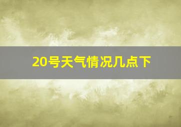 20号天气情况几点下