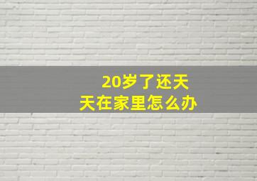 20岁了还天天在家里怎么办