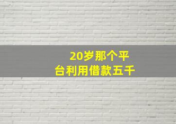 20岁那个平台利用借款五千