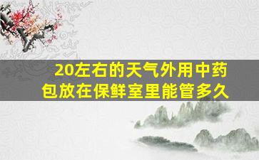 20左右的天气外用中药包放在保鲜室里能管多久