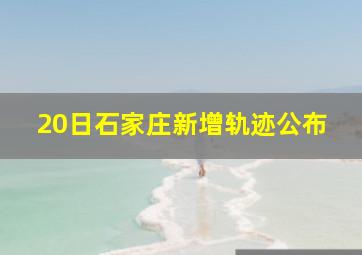 20日石家庄新增轨迹公布