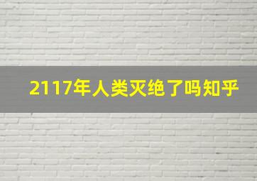 2117年人类灭绝了吗知乎